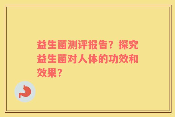 益生菌测评报告？探究益生菌对人体的功效和效果？