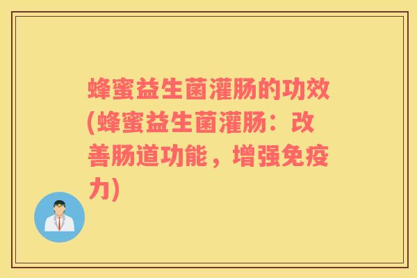 蜂蜜益生菌灌肠的功效(蜂蜜益生菌灌肠：改善肠道功能，增强免疫力)