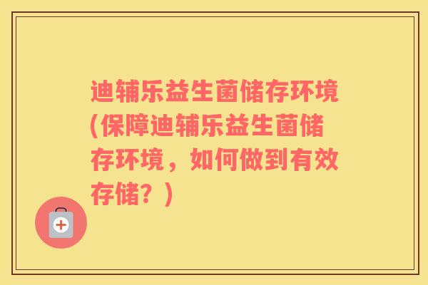 迪辅乐益生菌储存环境(保障迪辅乐益生菌储存环境，如何做到有效存储？)