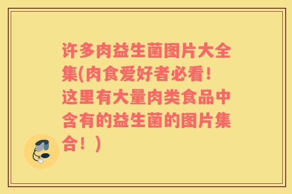 许多肉益生菌图片大全集(肉食爱好者必看！这里有大量肉类食品中含有的益生菌的图片集合！)