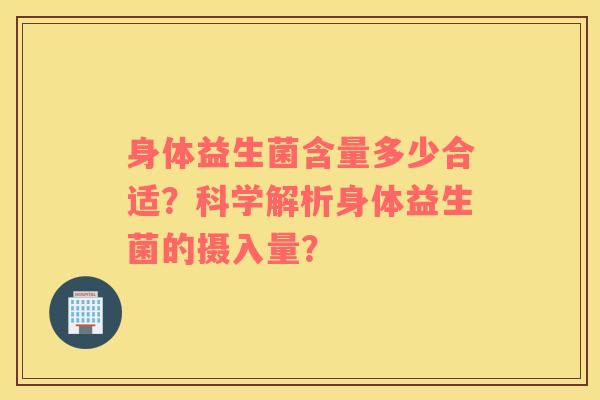 身体益生菌含量多少合适？科学解析身体益生菌的摄入量？