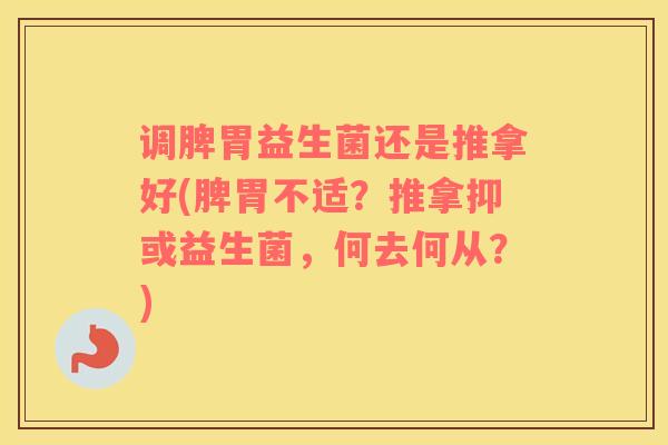 调脾胃益生菌还是推拿好(脾胃不适?推拿抑或益生菌,何去何从?) 调脾胃益生菌还是推拿好(脾胃不适?推拿抑或益生菌,何去何从?)