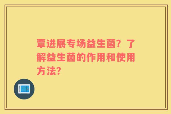 覃进展专场益生菌？了解益生菌的作用和使用方法？