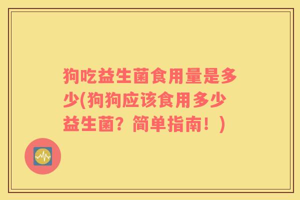 狗吃益生菌食用量是多少(狗狗应该食用多少益生菌？简单指南！)