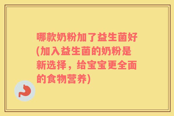 哪款奶粉加了益生菌好(加入益生菌的奶粉是新选择,给宝宝更全面的食物营养) 哪款奶粉加了益生菌好(加入益生菌的奶粉是新选择,给宝宝更全面的食物营养)