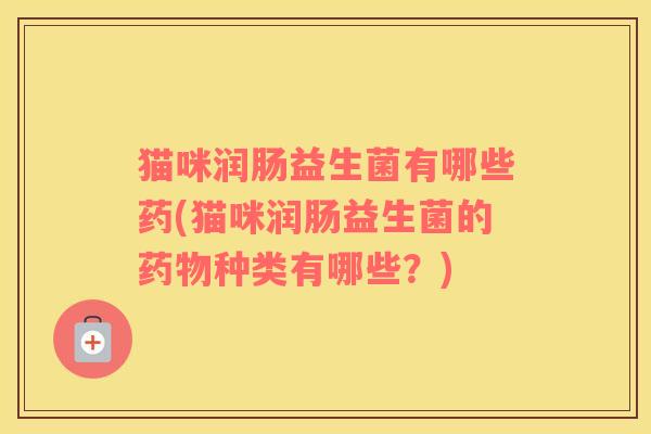 猫咪润肠益生菌有哪些药(猫咪润肠益生菌的种类有哪些?) 猫咪润肠益生菌有哪些药(猫咪润肠益生菌的种类有哪些?)
