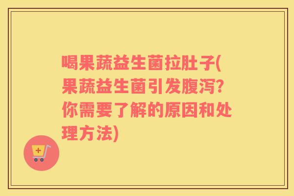 喝果蔬益生菌拉肚子(果蔬益生菌引发腹泻？你需要了解的原因和处理方法)