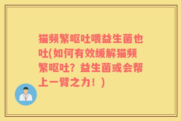猫频繁呕吐喂益生菌也吐(如何有效缓解猫频繁呕吐？益生菌或会帮上一臂之力！)