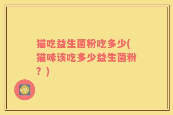 猫吃益生菌粉吃多少(猫咪该吃多少益生菌粉？)