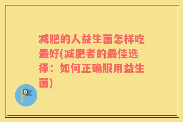 的人益生菌怎样吃好(者的佳选择：如何正确服用益生菌)