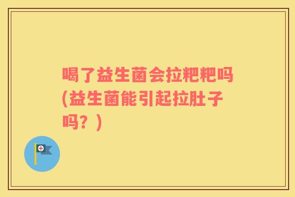 喝了益生菌会拉粑粑吗(益生菌能引起拉肚子吗？)