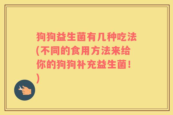 狗狗益生菌有几种吃法(不同的食用方法来给你的狗狗补充益生菌!) 狗狗益生菌有几种吃法(不同的食用方法来给你的狗狗补充益生菌!)