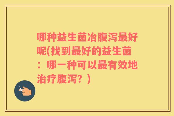 哪种益生菌冶好呢(找到好的益生菌：哪一种可以有效地？)