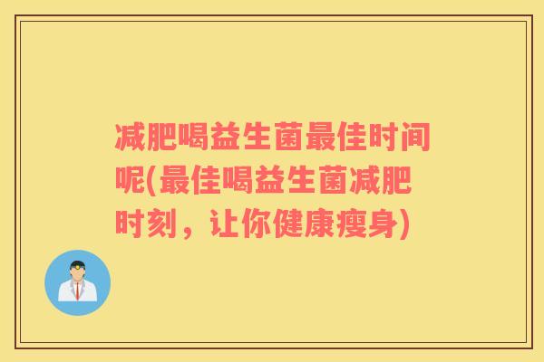 减肥喝益生菌最佳时间呢(最佳喝益生菌减肥时刻，让你健康瘦身)