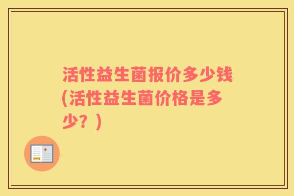 活性益生菌报价多少钱(活性益生菌价格是多少？)