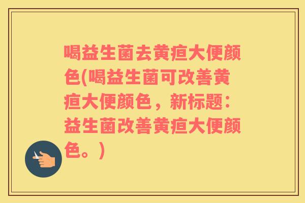 喝益生菌去黄疸大便颜色(喝益生菌可改善黄疸大便颜色,新标题:益生菌改善黄疸大便颜色。) 喝益生菌去黄疸大便颜色(喝益生菌可改善黄疸大便颜色,新标题:益生菌改善黄疸大便颜色。)