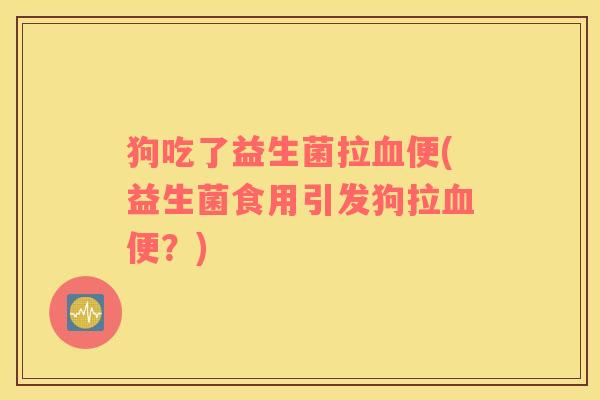 狗吃了益生菌拉便(益生菌食用引发狗拉便？)
