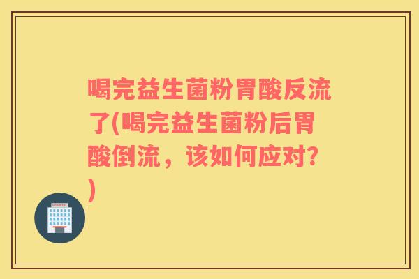 喝完益生菌粉胃酸反流了(喝完益生菌粉后胃酸倒流,该如何应对?) 喝完益生菌粉胃酸反流了(喝完益生菌粉后胃酸倒流,该如何应对?)