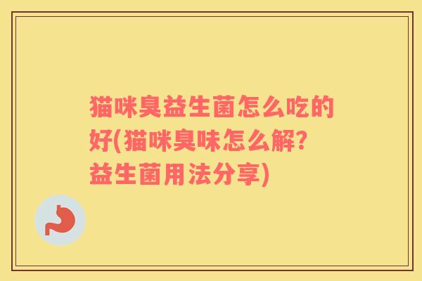 猫咪臭益生菌怎么吃的好(猫咪臭味怎么解？益生菌用法分享)