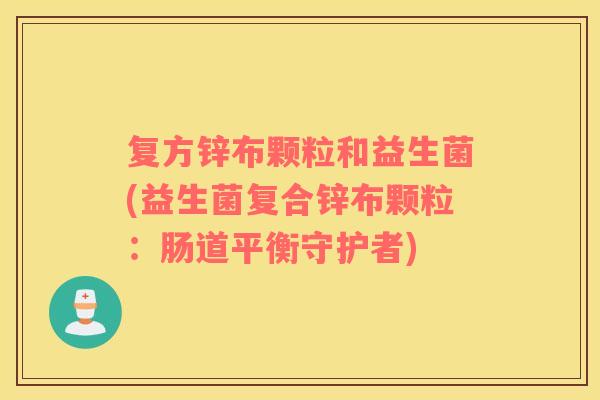 复方锌布颗粒和益生菌(益生菌复合锌布颗粒:肠道平衡守护者) 复方锌布颗粒和益生菌(益生菌复合锌布颗粒:肠道平衡守护者)