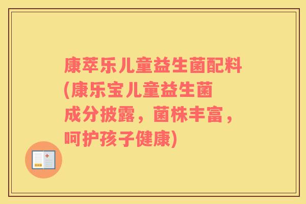 康萃乐儿童益生菌配料(康乐宝儿童益生菌 成分披露，菌株丰富，呵护孩子健康)