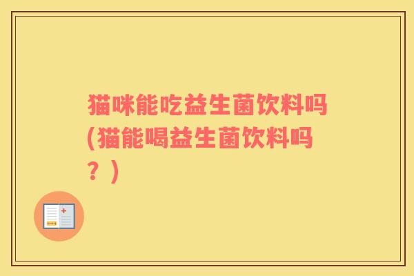 猫咪能吃益生菌饮料吗(猫能喝益生菌饮料吗？)