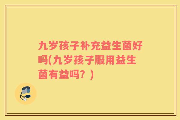 九岁孩子补充益生菌好吗(九岁孩子服用益生菌有益吗？)