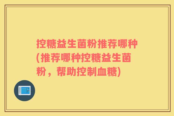 控糖益生菌粉推荐哪种(推荐哪种控糖益生菌粉，帮助控制)