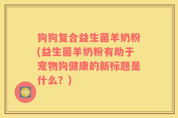 狗狗复合益生菌羊奶粉(益生菌羊奶粉有助于宠物狗健康的新标题是什么?) 狗狗复合益生菌羊奶粉(益生菌羊奶粉有助于宠物狗健康的新标题是什么?)
