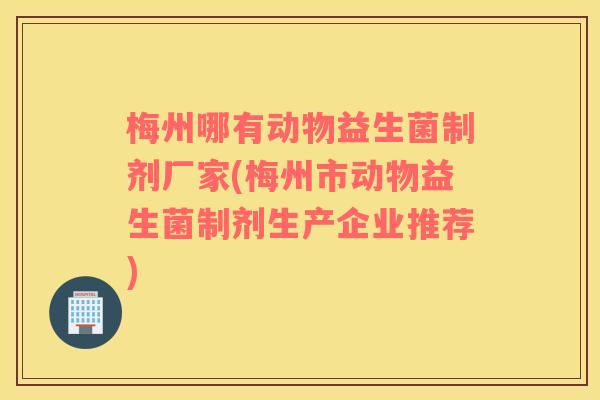 梅州哪有动物益生菌制剂厂家(梅州市动物益生菌制剂生产企业推荐) 梅州哪有动物益生菌制剂厂家(梅州市动物益生菌制剂生产企业推荐)
