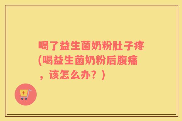 喝了益生菌奶粉肚子疼(喝益生菌奶粉后,该怎么办?) 喝了益生菌奶粉肚子疼(喝益生菌奶粉后,该怎么办?)