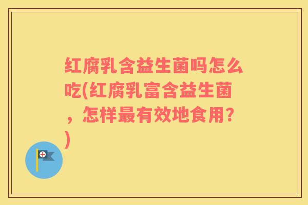 红腐乳含益生菌吗怎么吃(红腐乳富含益生菌，怎样有效地食用？)