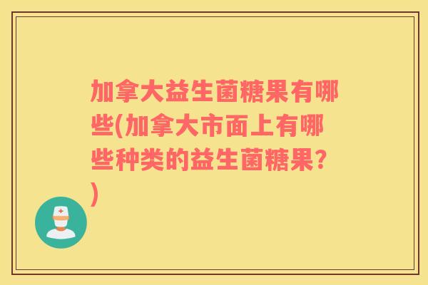 加拿大益生菌糖果有哪些(加拿大市面上有哪些种类的益生菌糖果?) 加拿大益生菌糖果有哪些(加拿大市面上有哪些种类的益生菌糖果?)
