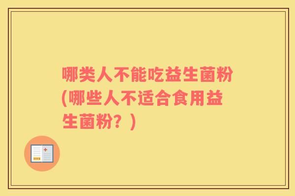 哪类人不能吃益生菌粉(哪些人不适合食用益生菌粉?) 哪类人不能吃益生菌粉(哪些人不适合食用益生菌粉?)