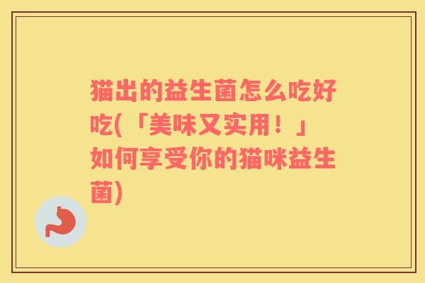 猫出的益生菌怎么吃好吃(「美味又实用!」如何享受你的猫咪益生菌) 猫出的益生菌怎么吃好吃(「美味又实用!」如何享受你的猫咪益生菌)