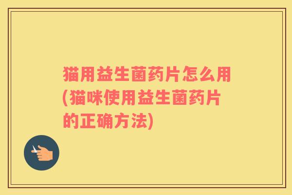猫用益生菌药片怎么用(猫咪使用益生菌药片的正确方法)