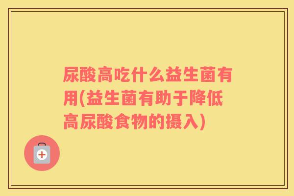 尿酸高吃什么益生菌有用(益生菌有助于降低高尿酸食物的摄入)