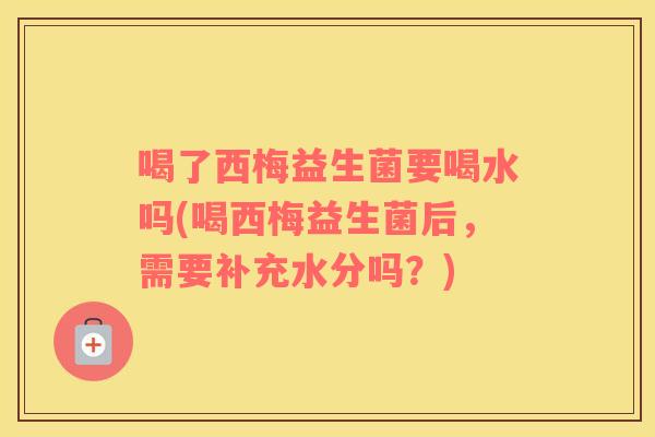 喝了西梅益生菌要喝水吗(喝西梅益生菌后，需要补充水分吗？)