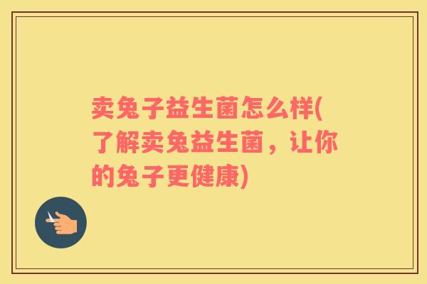 卖兔子益生菌怎么样(了解卖兔益生菌，让你的兔子更健康)