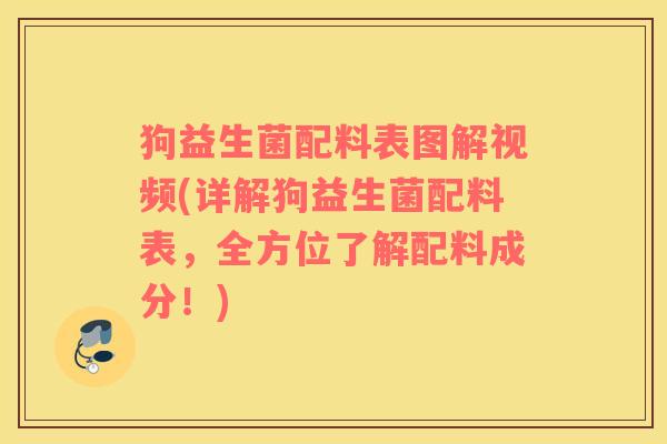 狗益生菌配料表图解视频(详解狗益生菌配料表，全方位了解配料成分！)