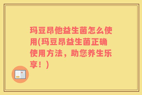 玛豆昂他益生菌怎么使用(玛豆昂益生菌正确使用方法，助您养生乐享！)