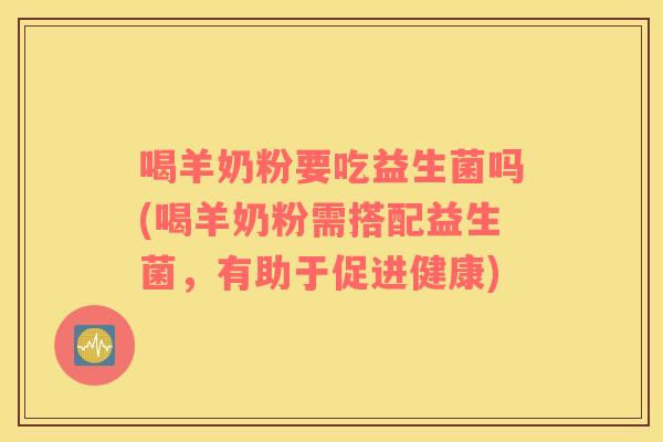 喝羊奶粉要吃益生菌吗(喝羊奶粉需搭配益生菌，有助于促进健康)