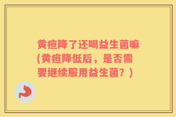 黄疸降了还喝益生菌嘛(黄疸降低后，是否需要继续服用益生菌？)