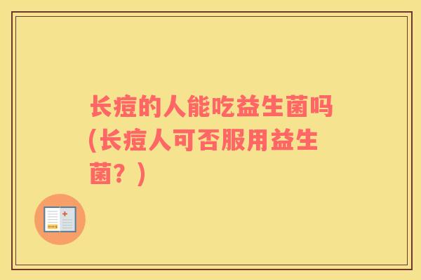 长痘的人能吃益生菌吗(长痘人可否服用益生菌?) 长痘的人能吃益生菌吗(长痘人可否服用益生菌?)