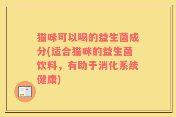 猫咪可以喝的益生菌成分(适合猫咪的益生菌饮料,有助于消化系统健康) 猫咪可以喝的益生菌成分(适合猫咪的益生菌饮料,有助于消化系统健康)