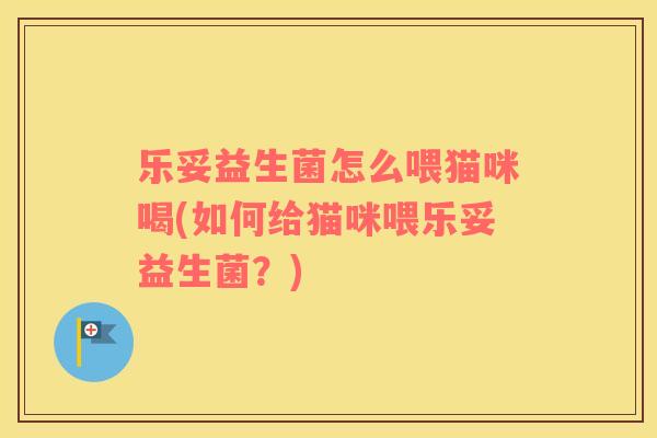 乐妥益生菌怎么喂猫咪喝(如何给猫咪喂乐妥益生菌？)