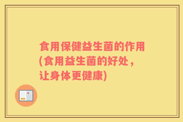 食用保健益生菌的作用(食用益生菌的好处，让身体更健康)