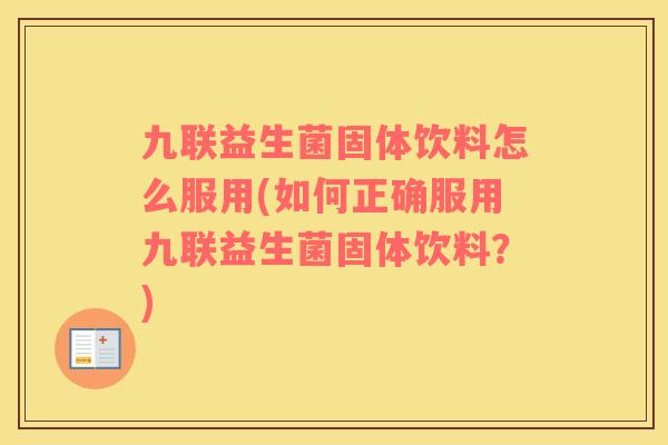 九联益生菌固体饮料怎么服用(如何正确服用九联益生菌固体饮料?) 九联益生菌固体饮料怎么服用(如何正确服用九联益生菌固体饮料?)