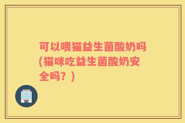 可以喂猫益生菌酸奶吗(猫咪吃益生菌酸奶安全吗?) 可以喂猫益生菌酸奶吗(猫咪吃益生菌酸奶安全吗?)
