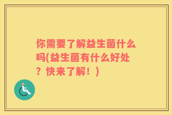 你需要了解益生菌什么吗(益生菌有什么好处？快来了解！)